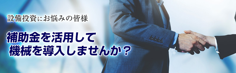 設備投資にお悩みの皆様
補助金を活用して
機械を導入しませんか?